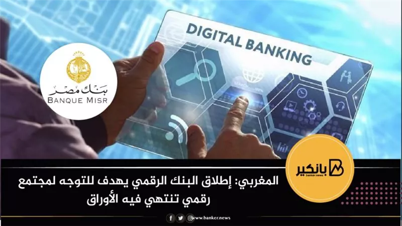 المغربي: إطلاق البنك الرقمي يهدف للتوجه لمجتمع رقمي تنتهي فيه الأوراق