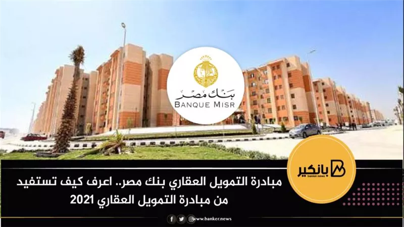 مبادرة التمويل العقاري بنك مصر.. اعرف كيف تستفيد من مبادرة التمويل العقاري 2021