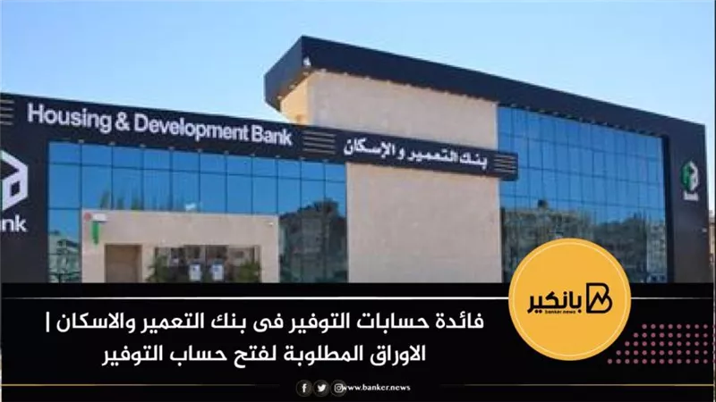 فائدة حسابات التوفير فى بنك التعمير والاسكان | الاوراق المطلوبة لفتح حساب التوفير