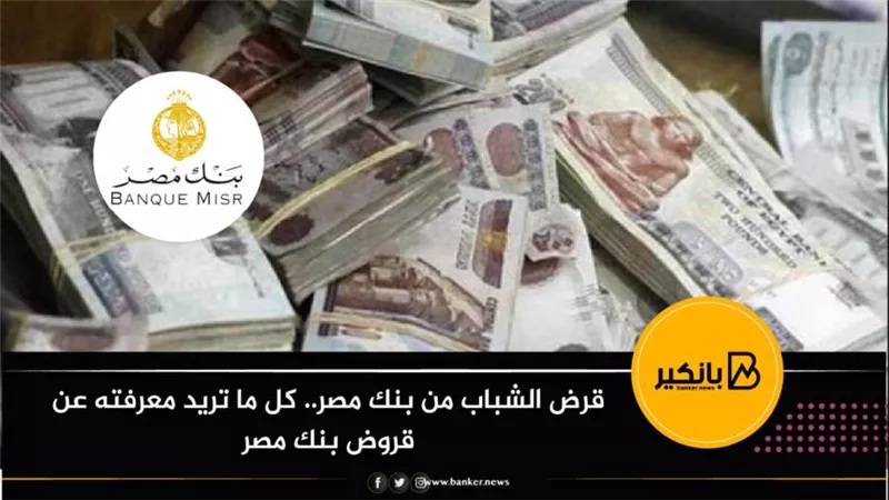 قرض الشباب من بنك مصر.. كل ما تريد معرفته عن قروض بنك مصر