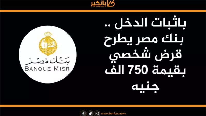 باثبات الدخل .. بنك مصر يطرح قرض شخصي بقيمة 750 الف جنيه 