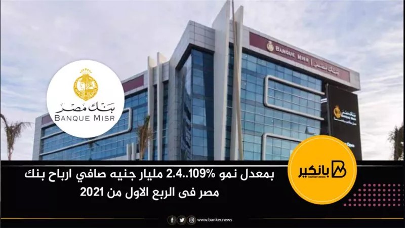 بمعدل نمو 109%..2.4 مليار جنيه صافي ارباح بنك مصر فى الربع الاول من 2021