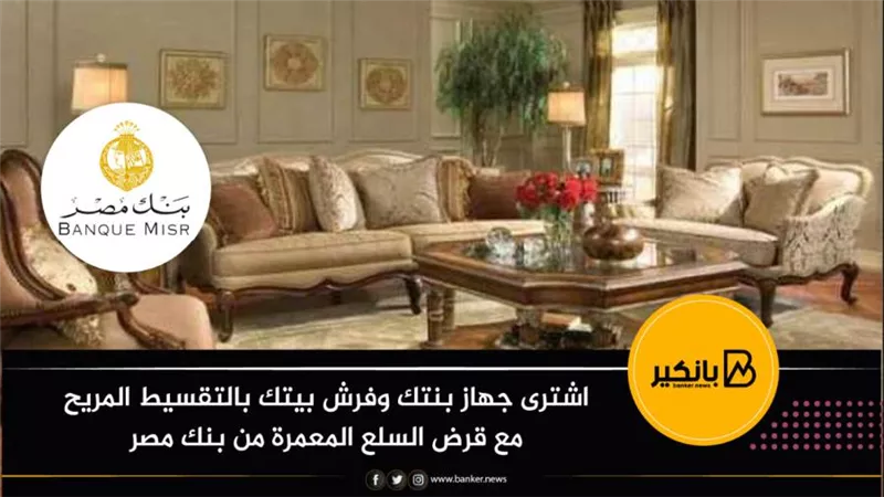 اشترى جهاز بنتك وفرش بيتك بالتقسيط المريح مع قرض السلع المعمرة من بنك مصر
