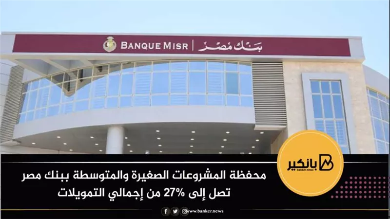 محفظة المشروعات الصغيرة والمتوسطة ببنك مصر تصل إلى 27% من إجمالي التمويلات