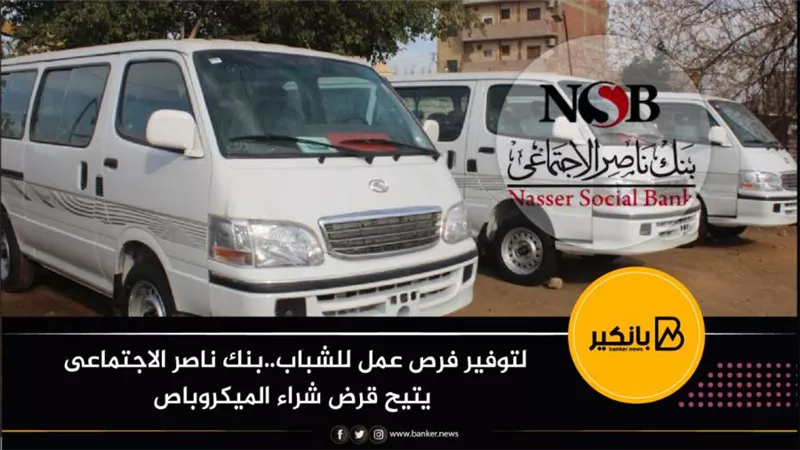  لتوفير فرص عمل للشباب..بنك ناصر الاجتماعى يتيح قرض شراء الميكروباص