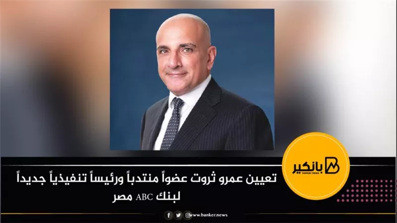 تعيين عمرو ثروت عضواً منتدباً ورئيساً تنفيذياً جديداً لبنك ABC مصر