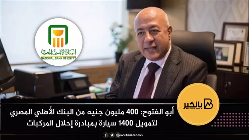 أبو الفتوح: 400 مليون جنيه من البنك الأهلي المصري لتمويل 1400 سيارة بمبادرة إحلال المركبات