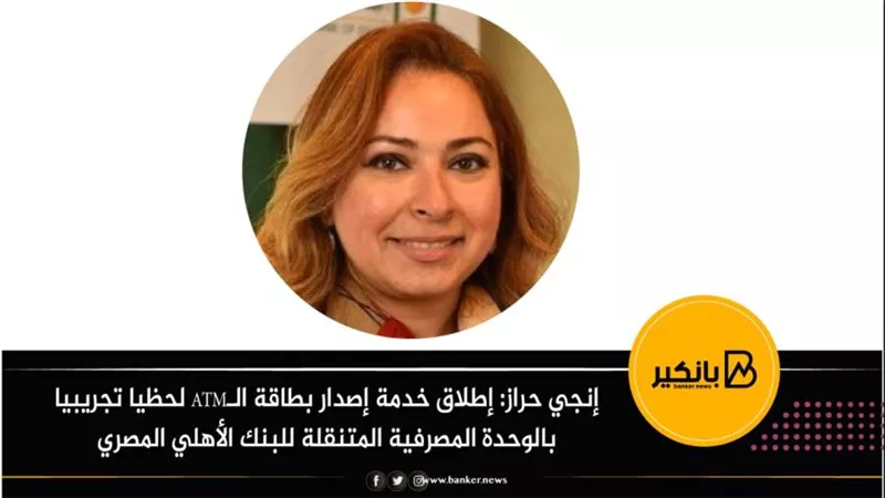 إنجي حراز: إطلاق خدمة إصدار بطاقة الـATM لحظيا تجريبيا بالوحدة المصرفية المتنقلة للبنك الأهلي المصري