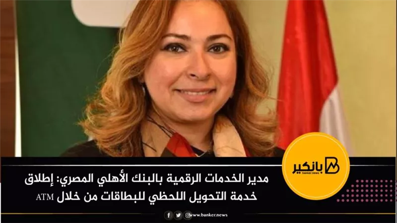 مدير الخدمات الرقمية بالبنك الأهلي المصري: إطلاق خدمة التحويل اللحظي للبطاقات من خلال ATM