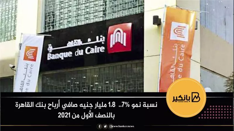 نسبة نمو 7%..  1.8 مليار جنيه صافي أرباح بنك القاهرة بالنصف الأول من 2021