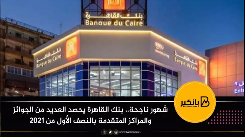 شهور ناجحة.. بنك القاهرة يحصد العديد من الجوائز والمراكز المتقدمة بالنصف الأول من 2021