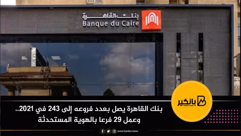 بنك القاهرة يصل بعدد فروعه إلى 243 في 2021.. وعمل 29 فرعا بالهوية المستحدثة