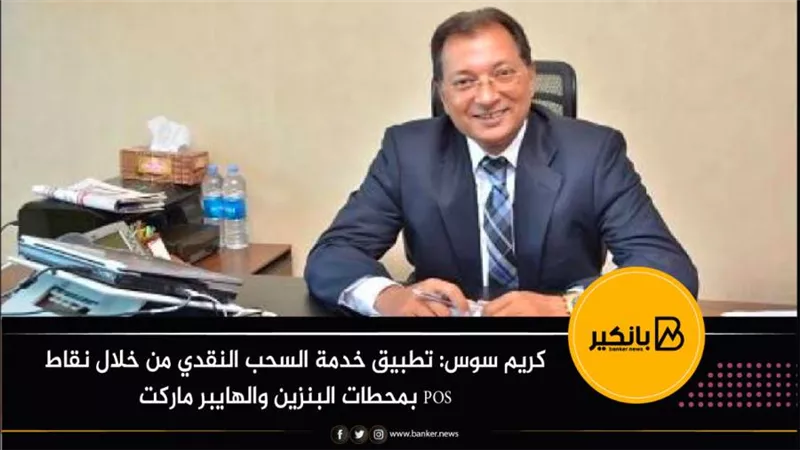 كريم سوس: تطبيق خدمة السحب النقدي من خلال نقاط POS بمحطات البنزين والهايبر ماركت