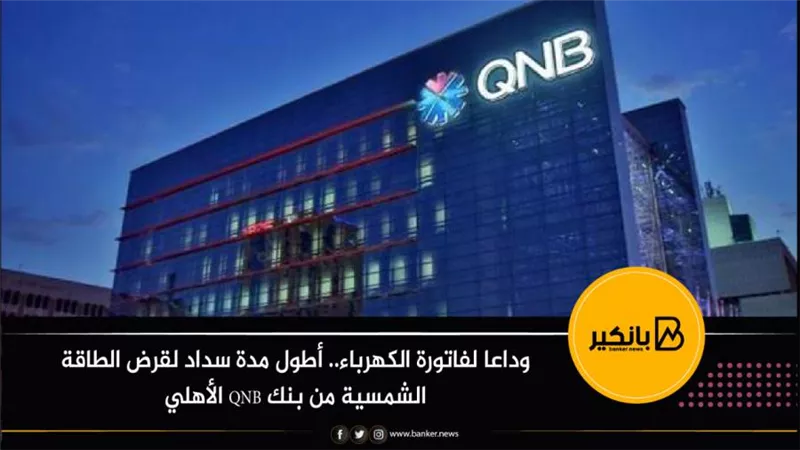 وداعا لفاتورة الكهرباء.. أطول مدة سداد لقرض الطاقة الشمسية من بنك QNB الأهلي