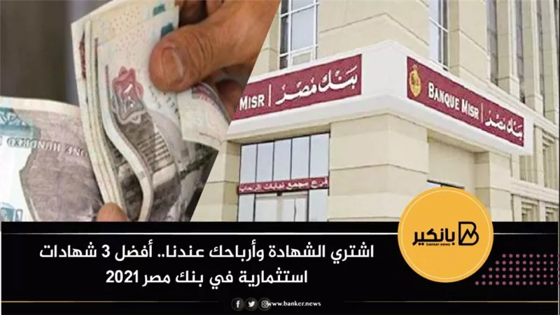 اشتري الشهادة وأرباحك عندنا.. أفضل 3 شهادات استثمارية في بنك مصر 2021