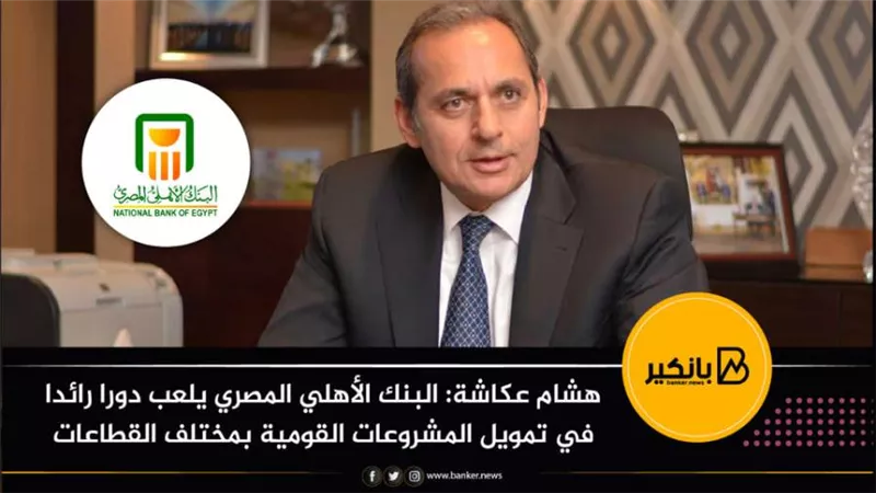 هشام عكاشة: البنك الأهلي المصري يلعب دورا رائدا في تمويل المشروعات القومية بمختلف القطاعات