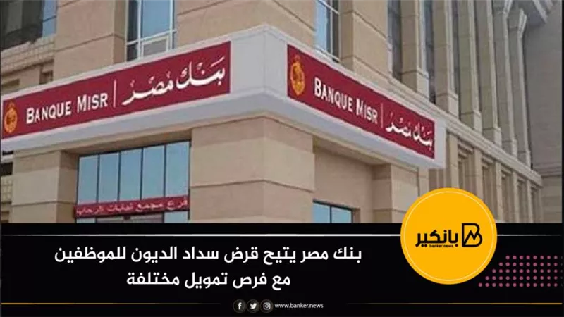 بنك مصر يتيح قرض سداد الديون للموظفين مع فرص تمويل مختلفة