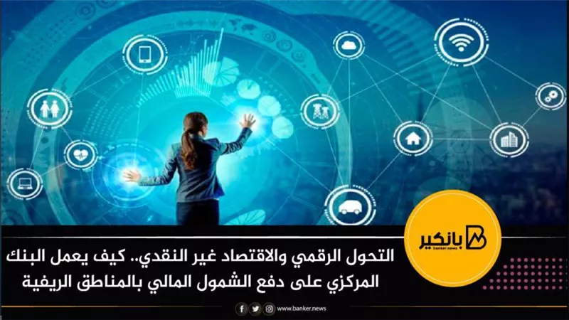 التحول الرقمي والاقتصاد غير النقدي.. كيف يعمل البنك المركزي على دفع الشمول المالي بالمناطق الريفية