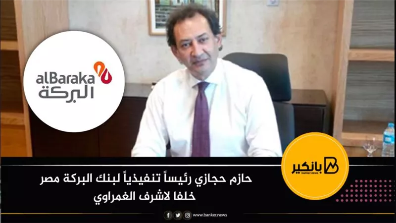 حازم حجازي رئيساً تنفيذياً لبنك البركة مصر خلفا لاشرف الغمراوي