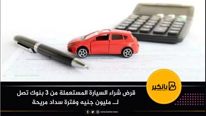 قرض شراء السيارة المستعملة من 3 بنوك تصل لــ مليون جنيه وفترة سداد مريحة 