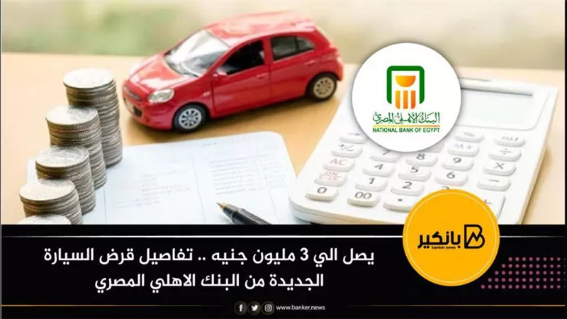 يصل الي 3 مليون جنيه .. تفاصيل قرض السيارة الجديدة من البنك الاهلي المصري