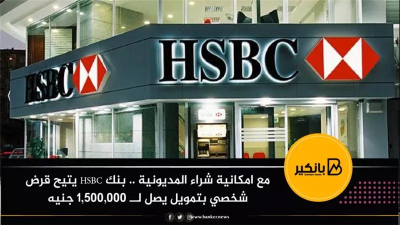 مع امكانية شراء المديونية .. بنك HSBC يتيح قرض شخصي بتمويل يصل لــ 1,500,000 جنيه
