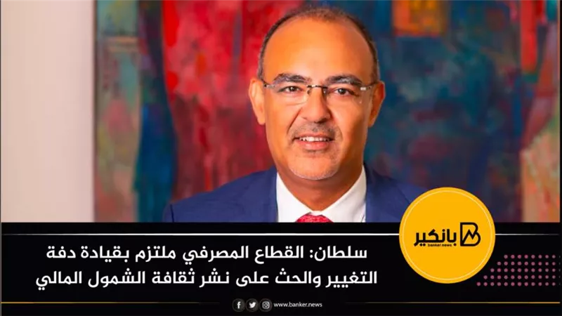 سلطان: القطاع المصرفي ملتزم بقيادة دفة التغيير والحث على نشر ثقافة الشمول المالي
