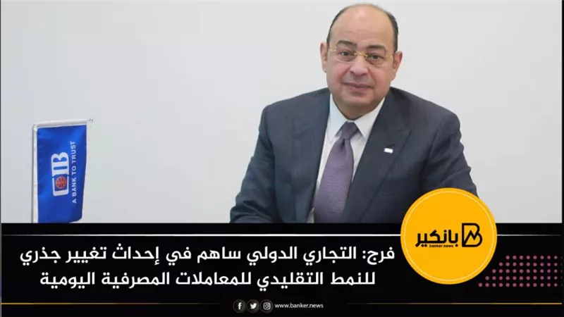 فرج: التجاري الدولي ساهم في إحداث تغيير جذري للنمط التقليدي للمعاملات المصرفية اليومية