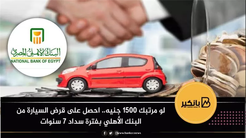 لو مرتبك 1500 جنيه.. احصل على قرض السيارة من البنك الأهلي بفترة سداد 7 سنوات