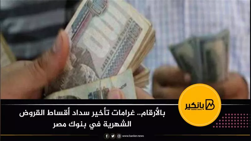 بالأرقام.. غرامات تأخير سداد أقساط القروض الشهرية في بنوك مصر