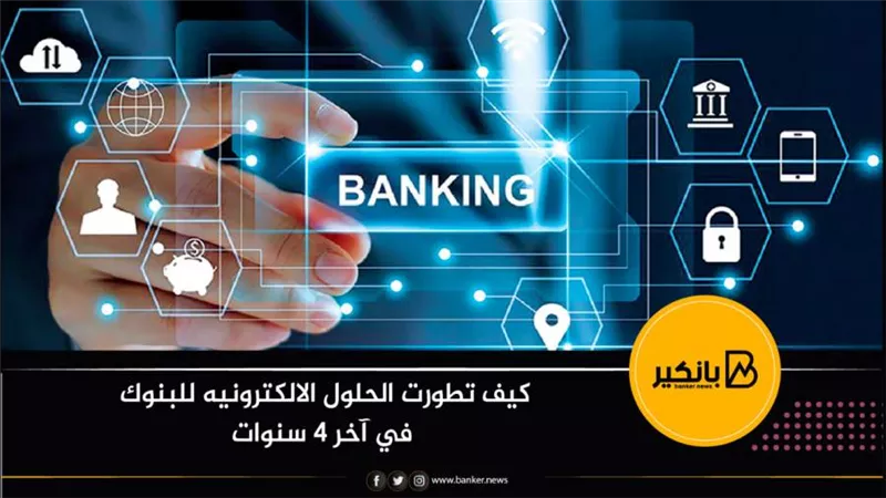 كيف تطورت الحلول الالكترونيه للبنوك في آخر 4 سنوات