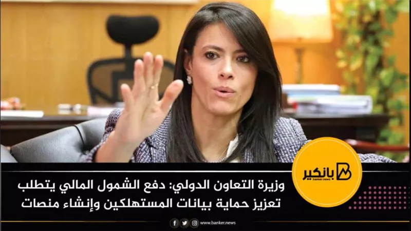 وزيرة التعاون الدولي: دفع الشمول المالي يتطلب تعزيز حماية بيانات المستهلكين وإنشاء منصات آمنة
