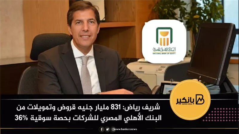شريف رياض: 831 مليار جنيه قروض وتمويلات من البنك الأهلي المصري للشركات بحصة سوقية 36%