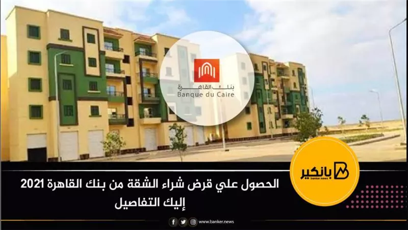 الحصول علي قرض شراء الشقة من بنك القاهرة 2021 إليك التفاصيل