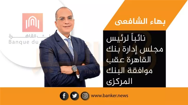بهاء الشافعى نائباً لرئيس مجلس إدارة بنك القاهرة عقب موافقة البنك المركزى