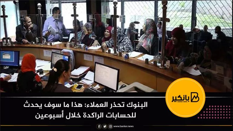 البنوك  تحذر العملاء: هذا ما سوف يحدث للحسابات الراكدة خلال أسبوعين