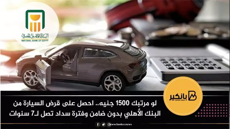 لو مرتبك 1500 جنيه.. احصل على قرض السيارة من البنك الأهلي بدون ضامن وفترة سداد تصل لـ7 سنوات