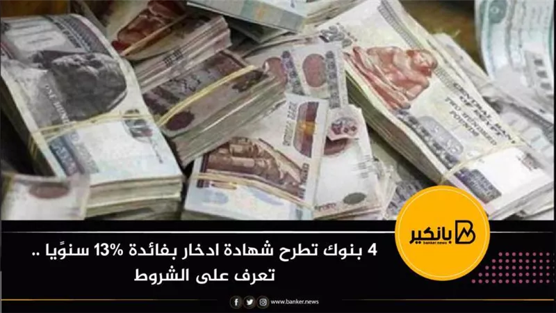 4 بنوك تطرح شهادة ادخار بفائدة 13% سنوًيا .. تعرف على الشروط