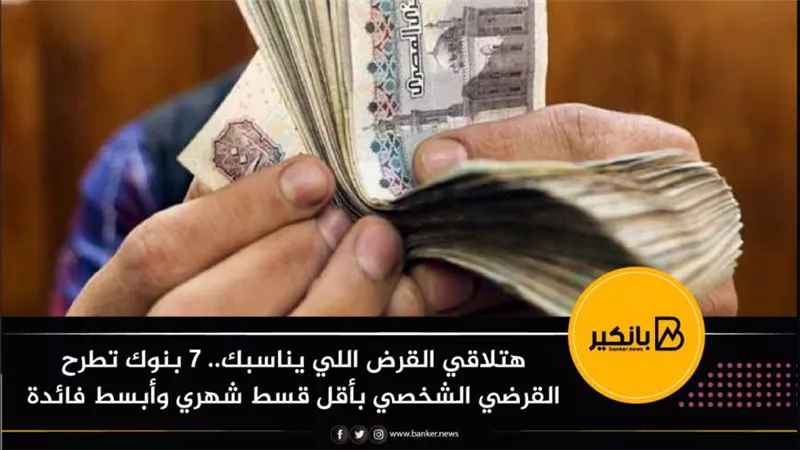 هتلاقي القرض اللي يناسبك.. ٧ بنوك تطرح القرضي الشخصي بأقل قسط شهري وأبسط فائدة
