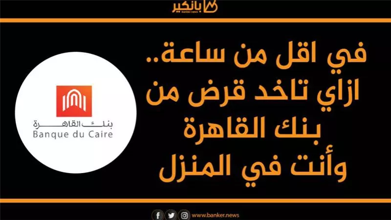 في اقل من ساعة.. ازاي تاخد قرض من بنك القاهرة وأنت في المنزل