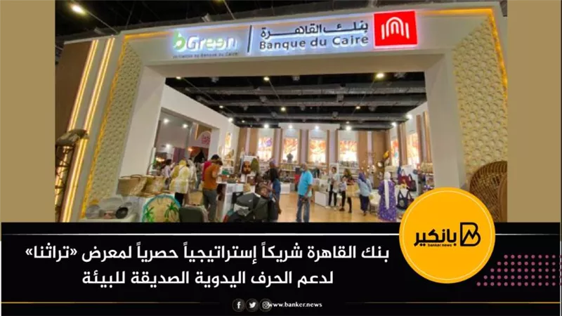  بنك القاهرة شريكاً إستراتيجياً حصرياً لمعرض «تراثنا» لدعم الحرف اليدوية الصديقة للبيئة