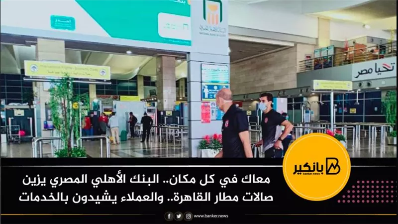 معاك في كل مكان.. البنك الأهلي المصري يزين صالات مطار القاهرة.. والعملاء يشيدون بالخدمات