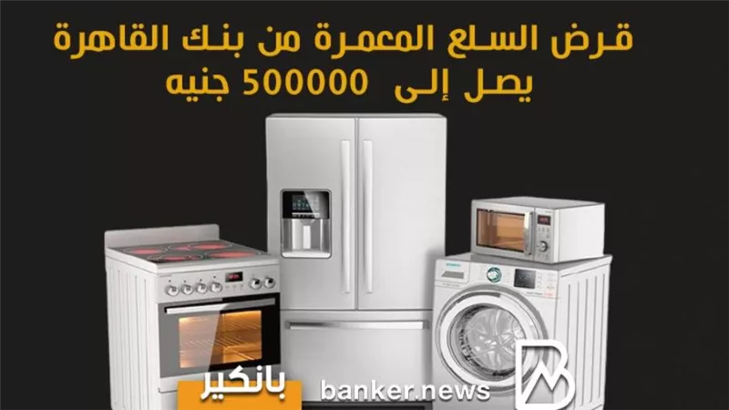 قرض السلع المعمرة من بنك قرض القاهرة يصل إلى  500000 جنيه