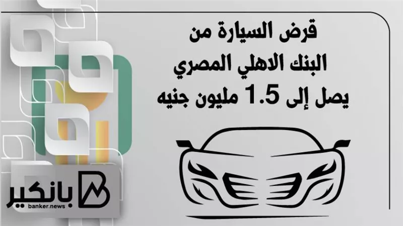 قرض السيارة من البنك الاهلي المصري يصل إلى 1.5 مليون جنيه