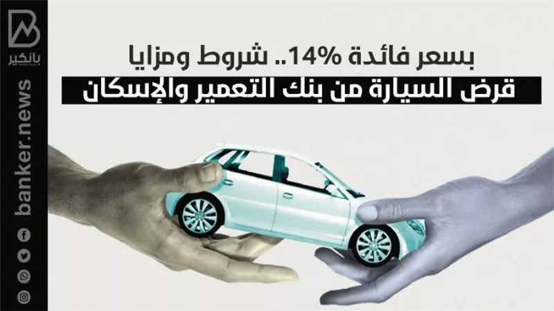 بسعر فائدة 14%.. شروط ومزايا قرض السيارة من بنك التعمير والإسكان