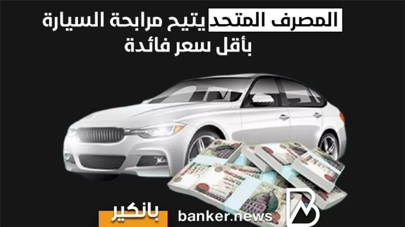 المصرف المتحد يتيح مرابحة السيارة بأقل سعر فائدة.. أعرف التفاصيل