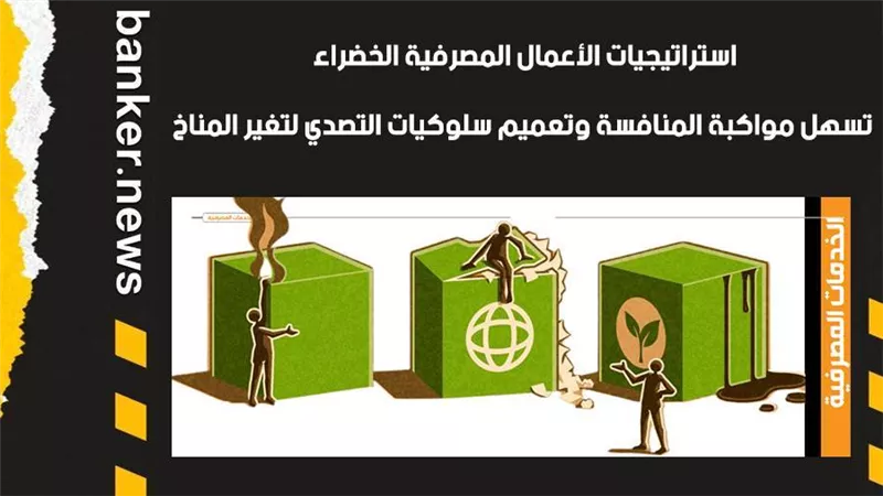 استراتيجيات الأعمال المصرفية الخضراء.. تسهل مواكبة المنافسة وتعميم سلوكيات التصدي لتغير المناخ