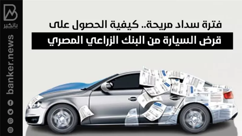 فترة سداد مريحة.. كيفية الحصول على قرض السيارة من البنك الزراعي المصري
