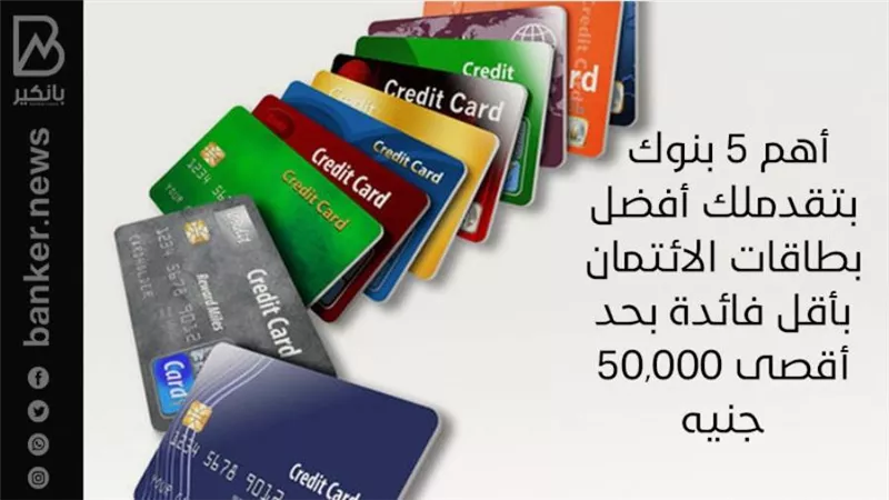 أهم 5 بنوك بتقدملك أفضل بطاقات الائتمان بأقل فائدة بحد أقصى 50,000 جنيه