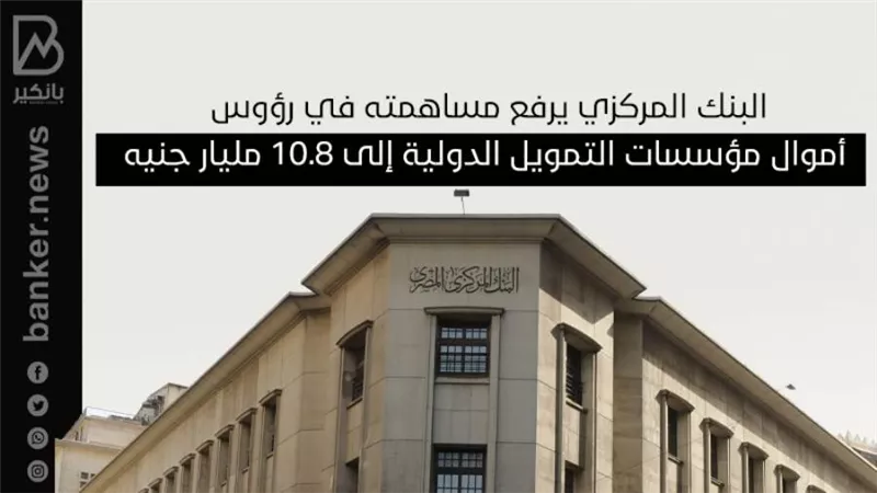 البنك المركزي يرفع مساهمته في رؤوس أموال مؤسسات التمويل الدولية إلى 10.8 مليار جنيه